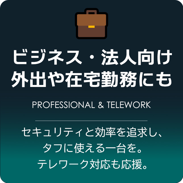 ビジネス・法人向けPC。外出や在宅勤務にも。 セキュリティと効率を追求し、タフに使える一台を。テレワーク対応も応援。